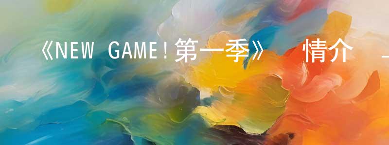 陳德健發布《NEW GAME!第一季》詳情介紹_NEW GAME!第一季已完結在線觀看_NEW GAME!第一季迅雷下載_日漫
